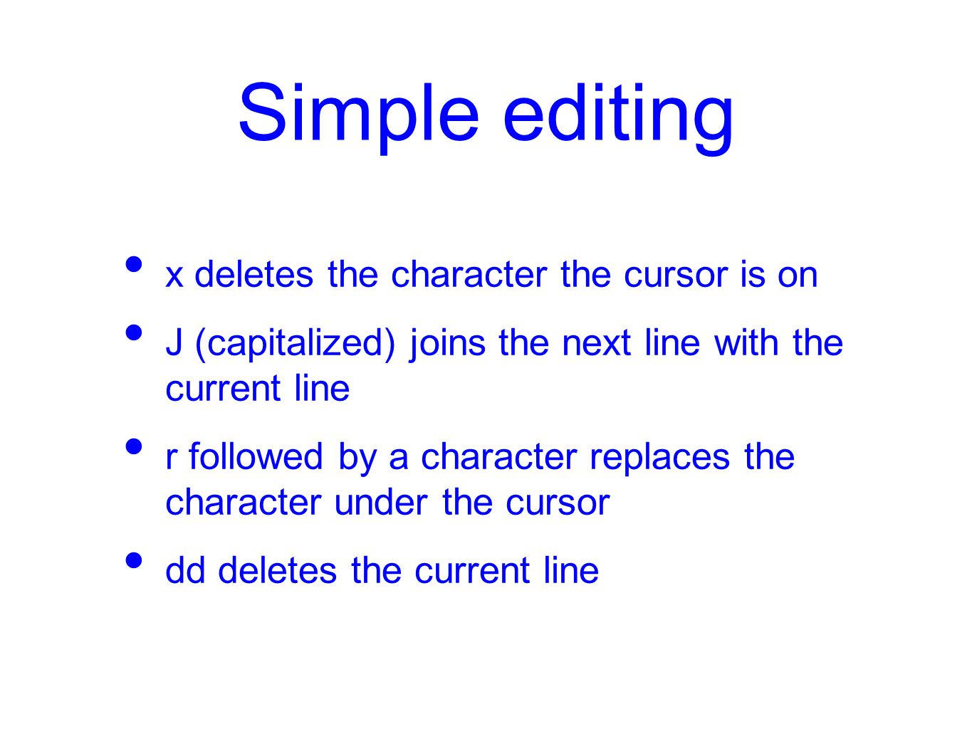 Simple editing x deletes the character the cursor is on J (capitalized) joins the next line with the current line r followed by a character replaces the character under the cursor dd deletes the current line