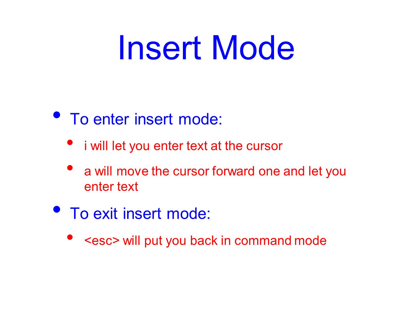 Insert Mode To enter insert mode: i will let you enter text at the cursor a will move the cursor forward one and let you enter text To exit insert mode: will put you back in command mode