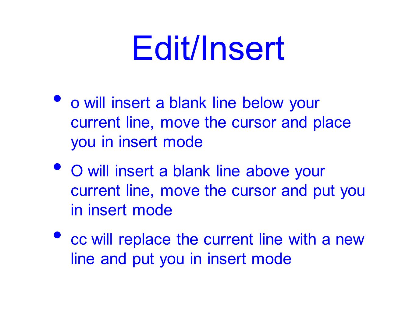 Edit/Insert o will insert a blank line below your current line, move the cursor and place you in insert mode O will insert a blank line above your current line, move the cursor and put you in insert mode cc will replace the current line with a new line and put you in insert mode