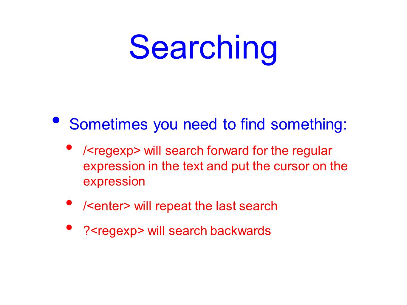 Searching Sometimes you need to find something: / will search forward for the regular expression in the text and put the cursor on the expression / will repeat the last search .