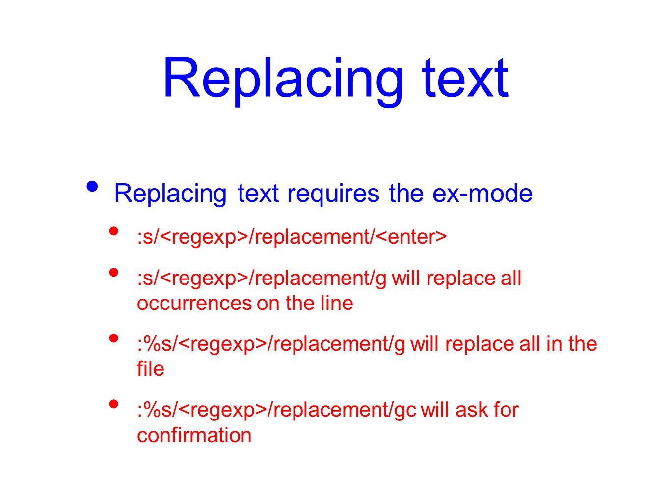 Replacing text Replacing text requires the ex-mode :s/ /replacement/ :s/ /replacement/g will replace all occurrences on the line :%s/ /replacement/g will replace all in the file :%s/ /replacement/gc will ask for confirmation