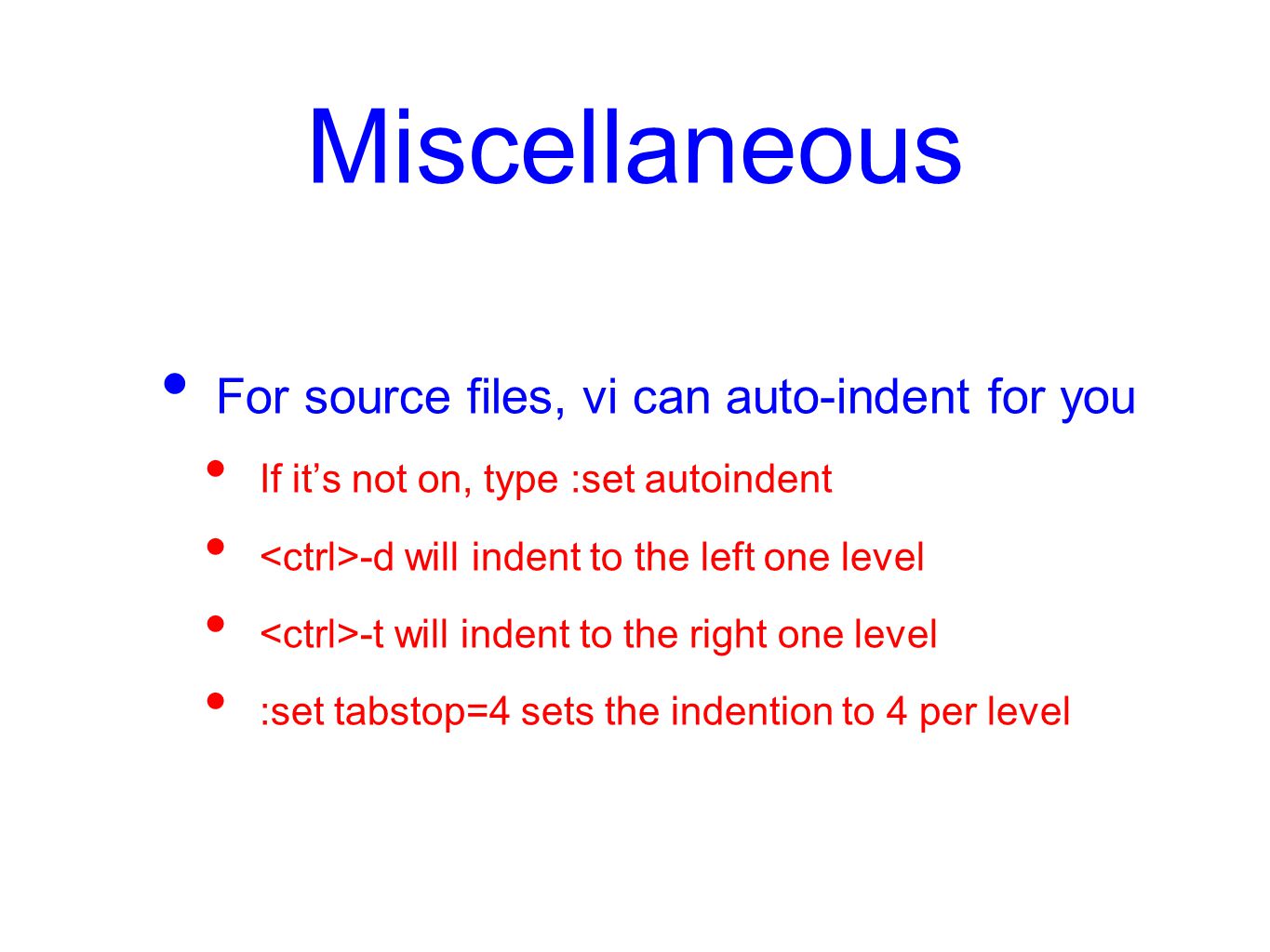 Miscellaneous For source files, vi can auto-indent for you If it’s not on, type :set autoindent -d will indent to the left one level -t will indent to the right one level :set tabstop=4 sets the indention to 4 per level