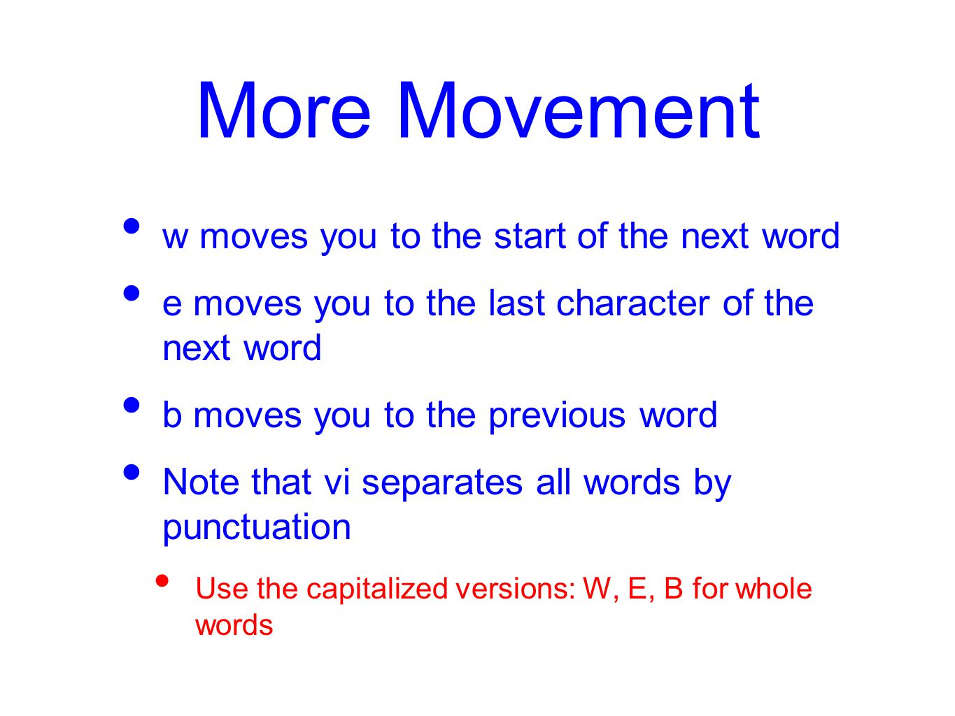 More Movement w moves you to the start of the next word e moves you to the last character of the next word b moves you to the previous word Note that vi separates all words by punctuation Use the capitalized versions: W, E, B for whole words