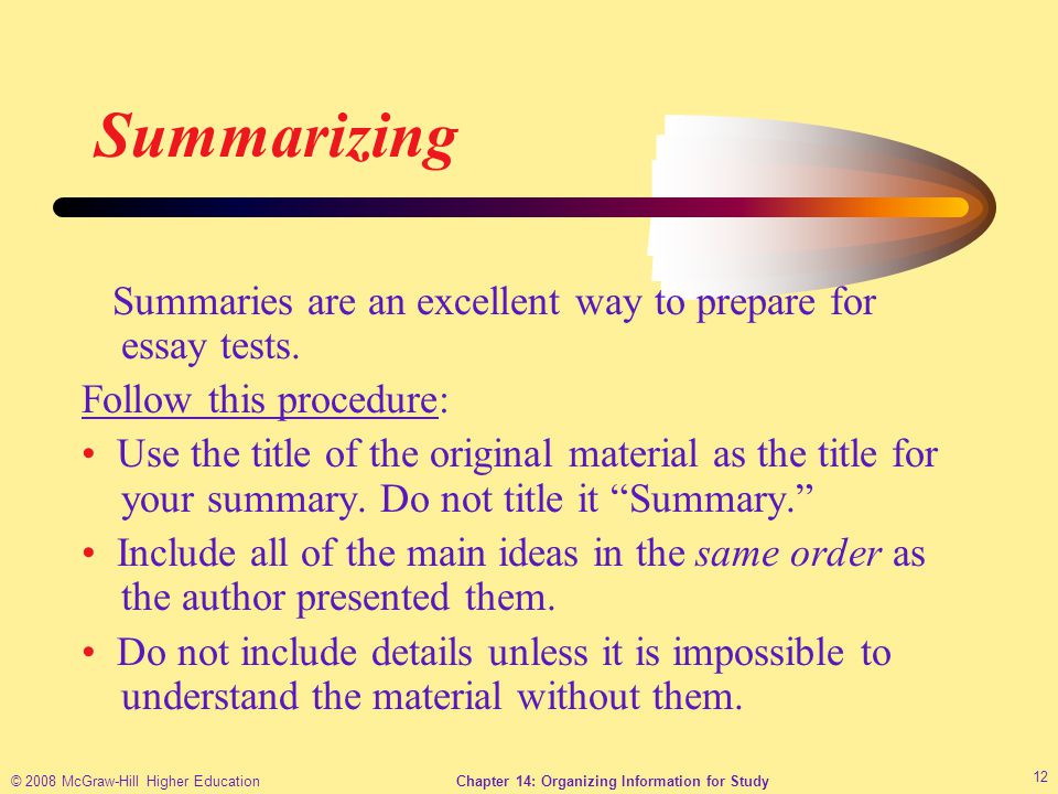 © 2008 McGraw-Hill Higher EducationChapter 14: Organizing Information for Study 12 Summarizing Summaries are an excellent way to prepare for essay tests.