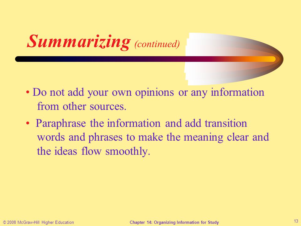 © 2008 McGraw-Hill Higher EducationChapter 14: Organizing Information for Study 13 Summarizing (continued) Do not add your own opinions or any information from other sources.