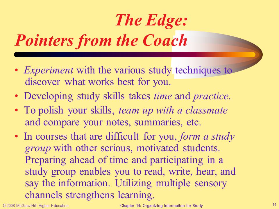 © 2008 McGraw-Hill Higher EducationChapter 14: Organizing Information for Study 14 The Edge: Pointers from the Coach Experiment with the various study techniques to discover what works best for you.