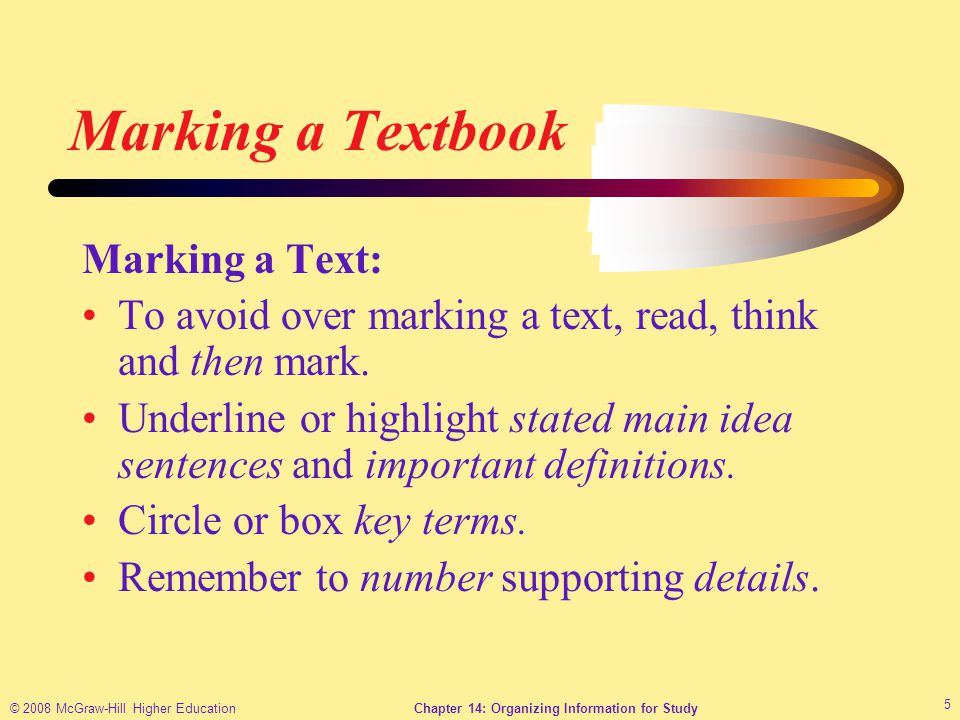 © 2008 McGraw-Hill Higher EducationChapter 14: Organizing Information for Study 5 Marking a Textbook Marking a Text: To avoid over marking a text, read, think and then mark.