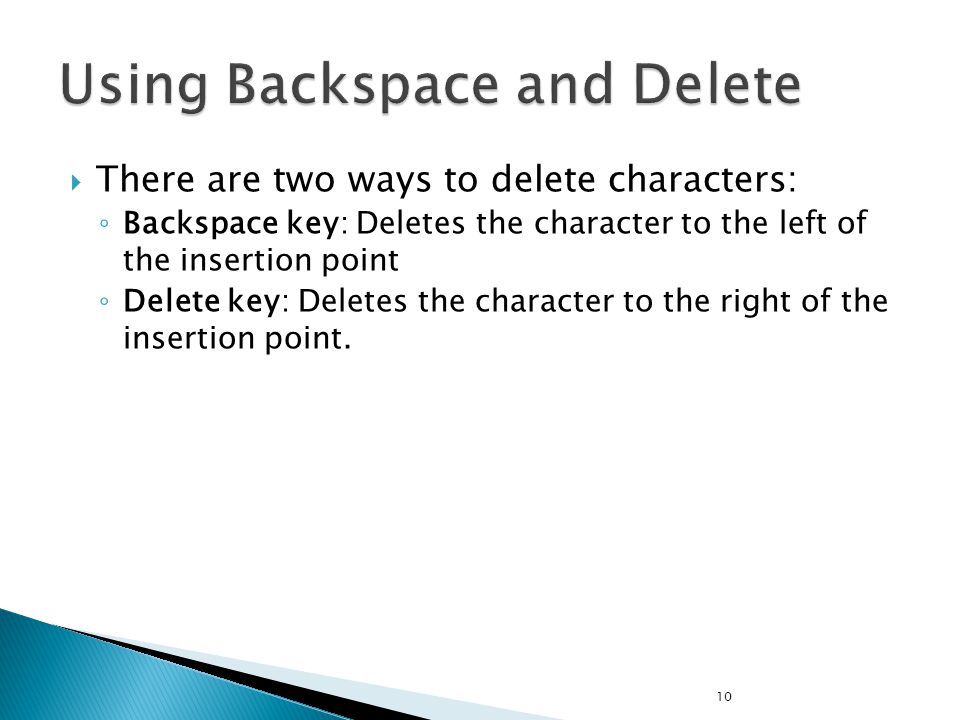  There are two ways to delete characters: ◦ Backspace key: Deletes the character to the left of the insertion point ◦ Delete key: Deletes the character to the right of the insertion point.