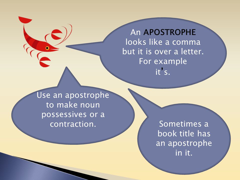 Use an apostrophe to make noun possessives or a contraction.