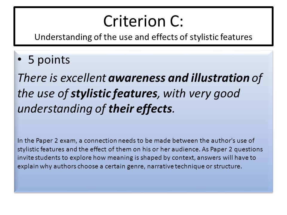 Criterion C: Understanding of the use and effects of stylistic features 5 points There is excellent awareness and illustration of the use of stylistic features, with very good understanding of their effects.