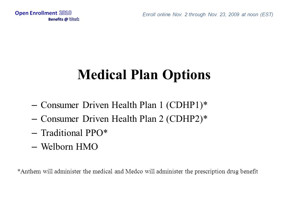 Medical Plan Options – Consumer Driven Health Plan 1 (CDHP1)* – Consumer Driven Health Plan 2 (CDHP2)* – Traditional PPO* – Welborn HMO Enroll online Nov.