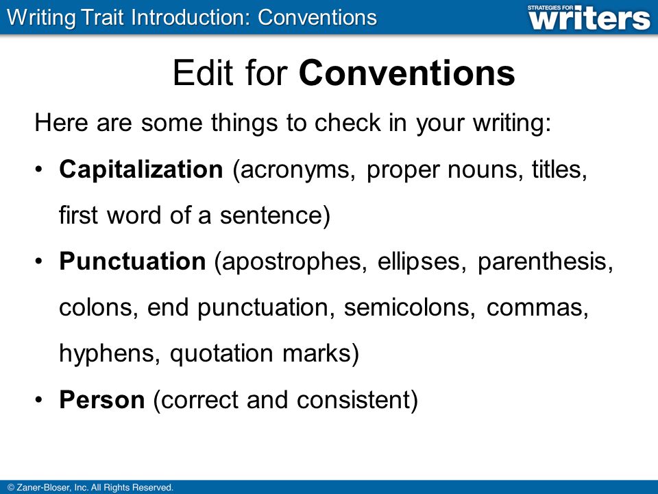Edit for Conventions Here are some things to check in your writing: Capitalization (acronyms, proper nouns, titles, first word of a sentence) Punctuation (apostrophes, ellipses, parenthesis, colons, end punctuation, semicolons, commas, hyphens, quotation marks) Person (correct and consistent) Writing Trait Introduction: Conventions