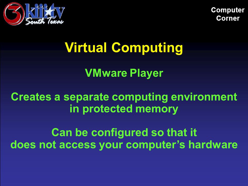 Computer Corner Virtual Computing VMware Player Creates a separate computing environment in protected memory Can be configured so that it does not access your computer’s hardware