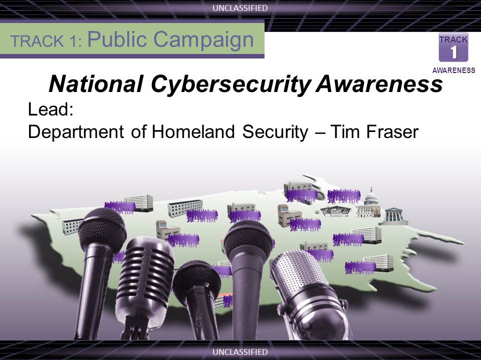 UNCLASSIFIED National Cybersecurity Awareness Lead: Department of Homeland Security – Tim Fraser THE VISION TRACK 1 1 AWARENESS TRACK 1: Public Campaign