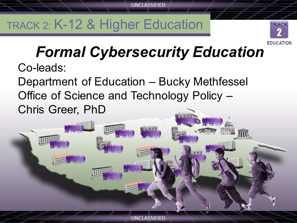 UNCLASSIFIED THE VISION Formal Cybersecurity Education Co-leads: Department of Education – Bucky Methfessel Office of Science and Technology Policy – Chris Greer, PhD TRACK 2 2 EDUCATION TRACK 2: K-12 & Higher Education