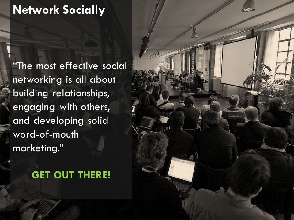 Network Socially The most effective social networking is all about building relationships, engaging with others, and developing solid word-of-mouth marketing. GET OUT THERE!