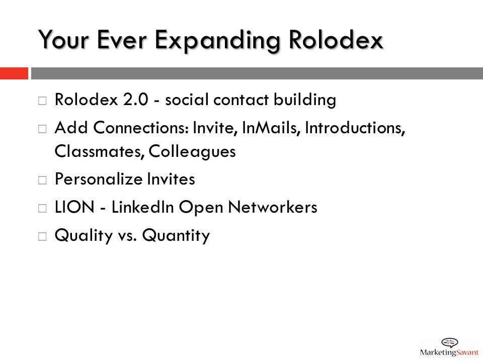 Your Ever Expanding Rolodex  Rolodex social contact building  Add Connections: Invite, InMails, Introductions, Classmates, Colleagues  Personalize Invites  LION - LinkedIn Open Networkers  Quality vs.