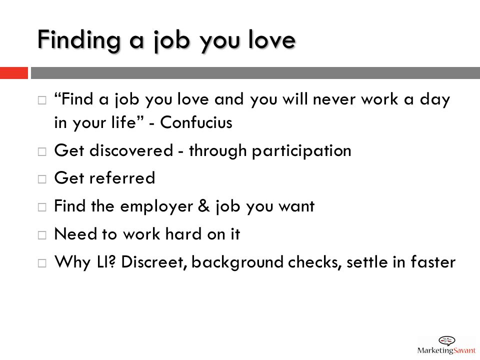 Finding a job you love  Find a job you love and you will never work a day in your life - Confucius  Get discovered - through participation  Get referred  Find the employer & job you want  Need to work hard on it  Why LI.