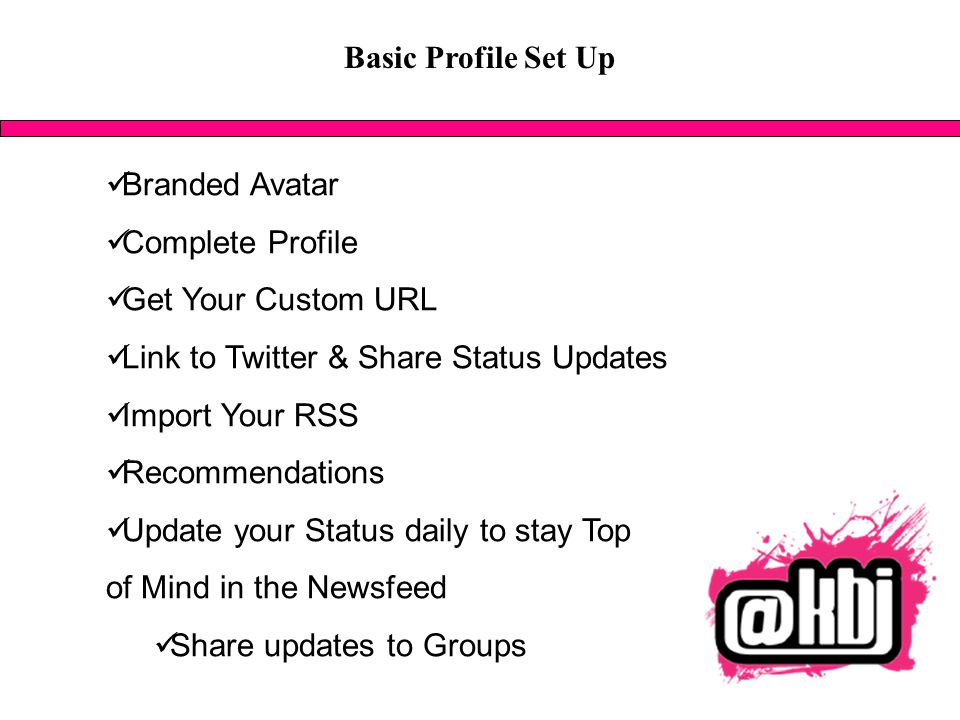 Basic Profile Set Up Branded Avatar Complete Profile Get Your Custom URL Link to Twitter & Share Status Updates Import Your RSS Recommendations Update your Status daily to stay Top of Mind in the Newsfeed Share updates to Groups