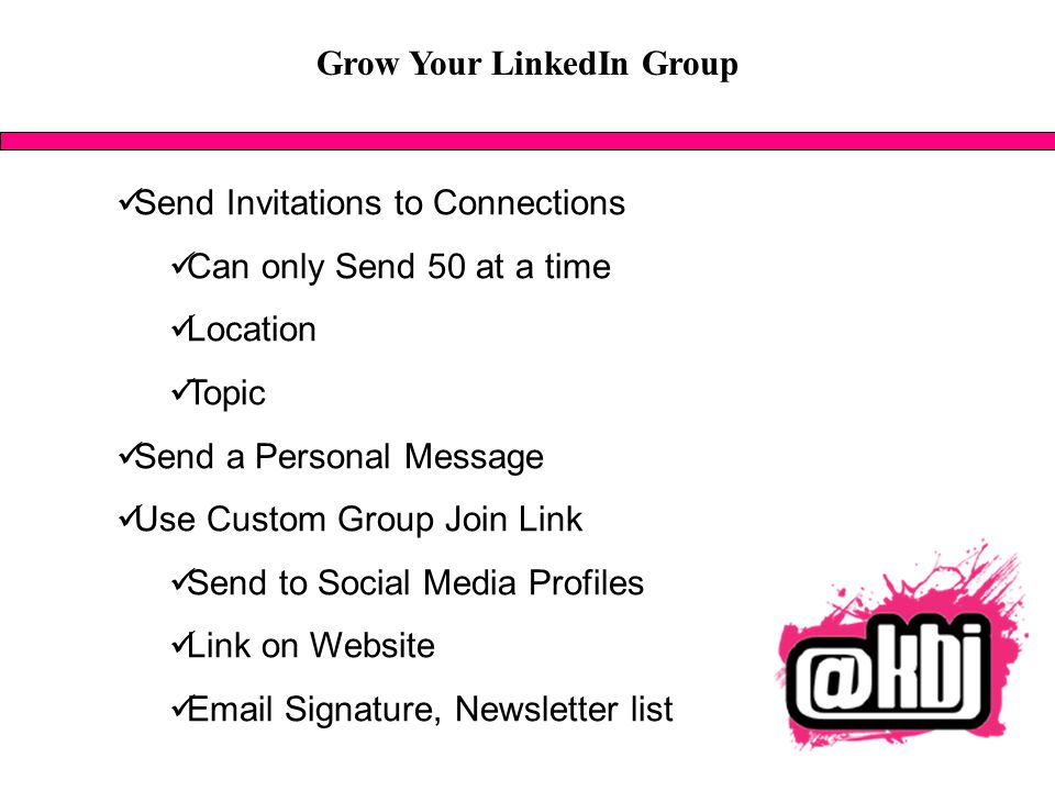 Grow Your LinkedIn Group Send Invitations to Connections Can only Send 50 at a time Location Topic Send a Personal Message Use Custom Group Join Link Send to Social Media Profiles Link on Website  Signature, Newsletter list