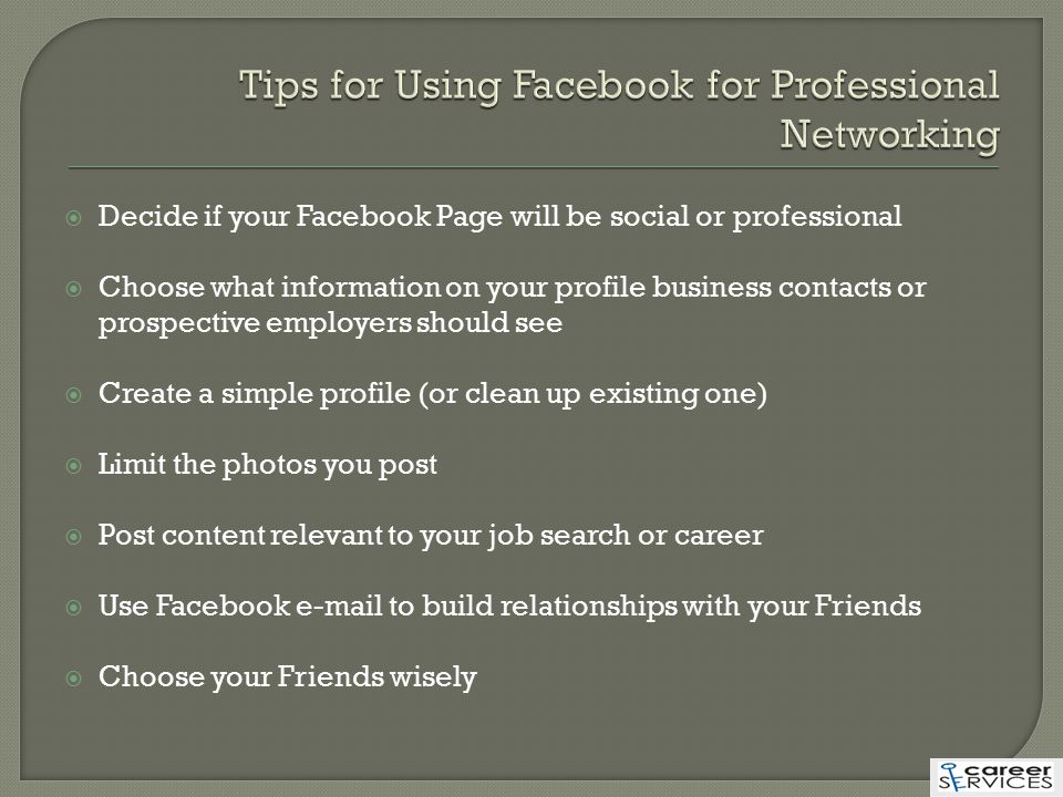  Decide if your Facebook Page will be social or professional  Choose what information on your profile business contacts or prospective employers should see  Create a simple profile (or clean up existing one)  Limit the photos you post  Post content relevant to your job search or career  Use Facebook  to build relationships with your Friends  Choose your Friends wisely