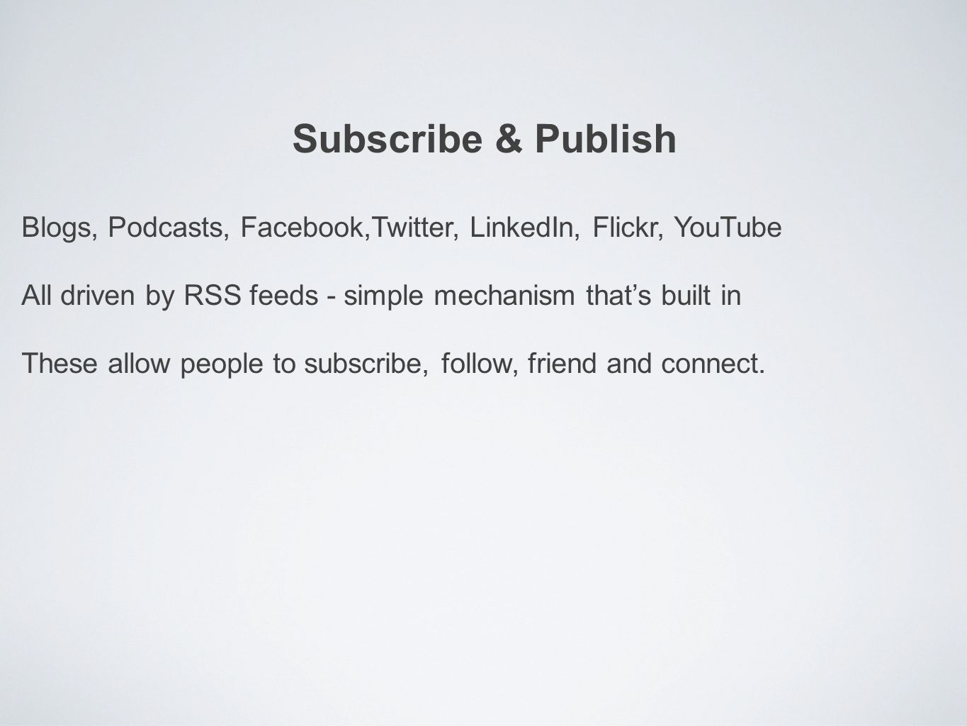 Subscribe & Publish Blogs, Podcasts, Facebook,Twitter, LinkedIn, Flickr, YouTube All driven by RSS feeds - simple mechanism that’s built in These allow people to subscribe, follow, friend and connect.
