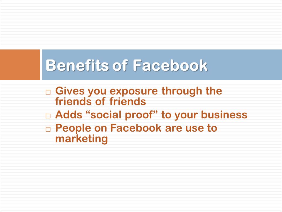  Gives you exposure through the friends of friends  Adds social proof to your business  People on Facebook are use to marketing Benefits of Facebook