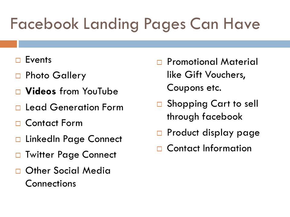 Facebook Landing Pages Can Have  Events  Photo Gallery  Videos from YouTube  Lead Generation Form  Contact Form  LinkedIn Page Connect  Twitter Page Connect  Other Social Media Connections  Promotional Material like Gift Vouchers, Coupons etc.