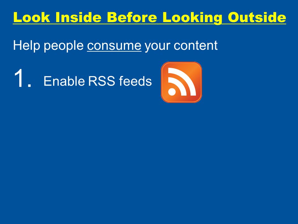 Look Inside Before Looking Outside Help people consume your content Enable RSS feeds 1.