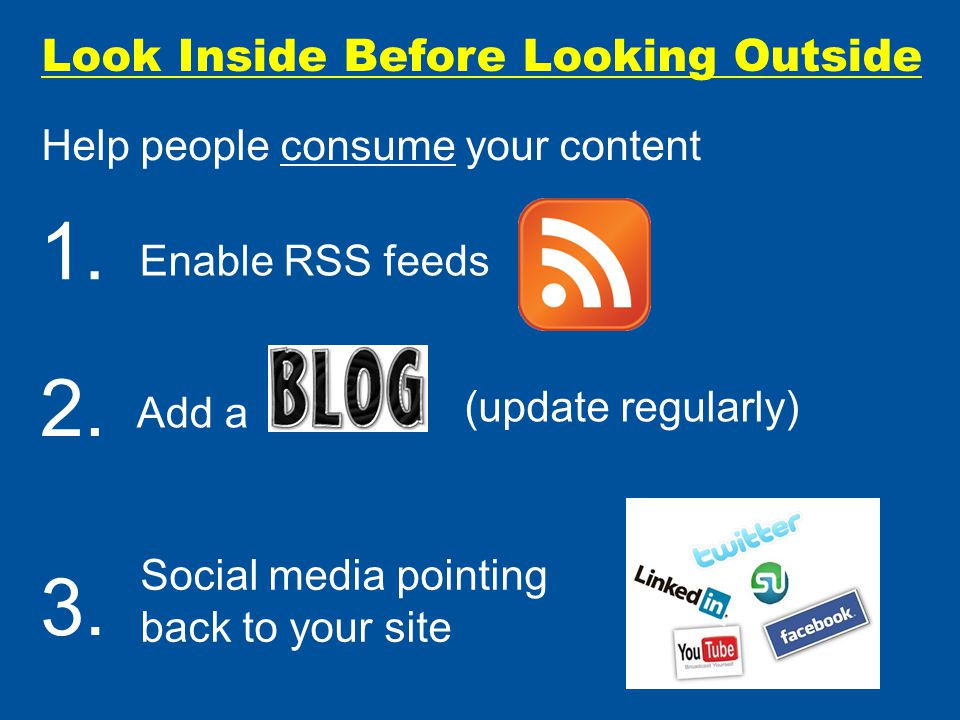 Look Inside Before Looking Outside Help people consume your content Social media pointing back to your site (update regularly) Enable RSS feeds Add a 1.