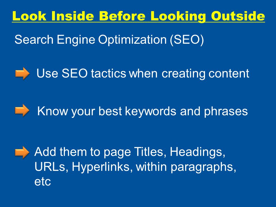 Look Inside Before Looking Outside Use SEO tactics when creating content Know your best keywords and phrases Add them to page Titles, Headings, URLs, Hyperlinks, within paragraphs, etc Search Engine Optimization (SEO)