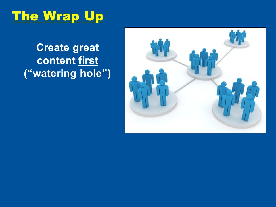 Create great content first ( watering hole )