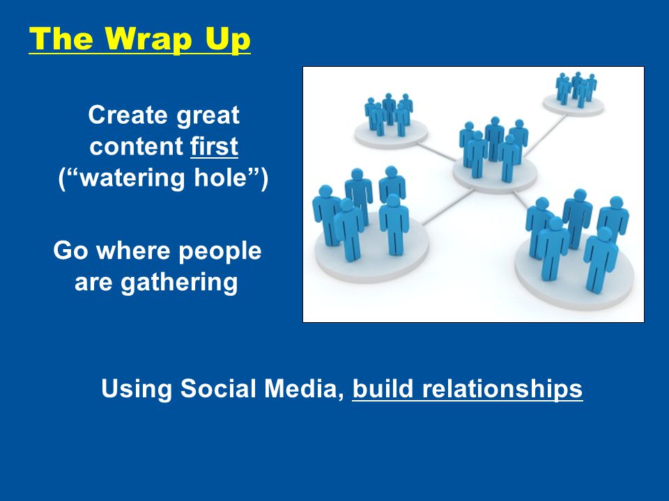 The Wrap Up Using Social Media, build relationships Create great content first ( watering hole ) Go where people are gathering