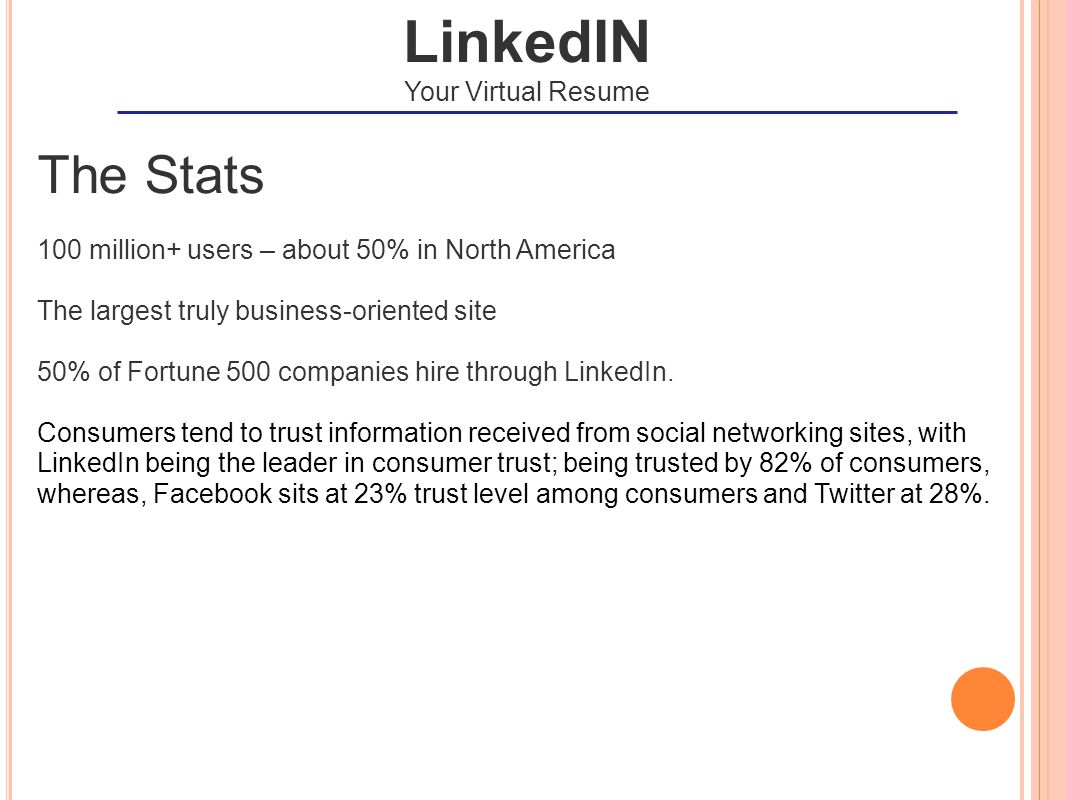 The Stats 100 million+ users – about 50% in North America The largest truly business-oriented site 50% of Fortune 500 companies hire through LinkedIn.