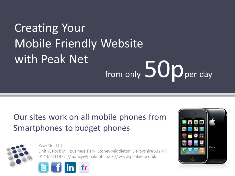 Peak Net Ltd Unit 7, Rock Mill Business Park, Stoney Middleton, Derbyshire S32 4TF // //   Creating Your Mobile Friendly Website with Peak Net from only 50p per day Our sites work on all mobile phones from Smartphones to budget phones