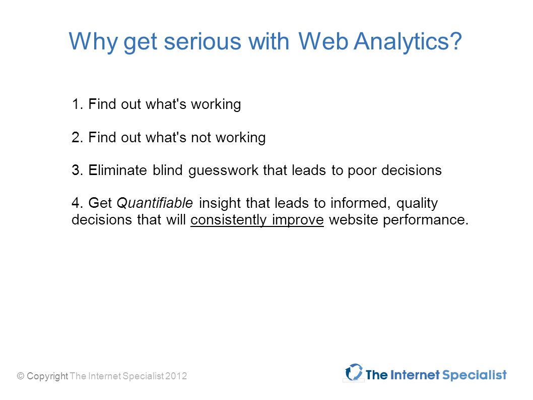 © Copyright The Internet Specialist 2012 Why get serious with Web Analytics.
