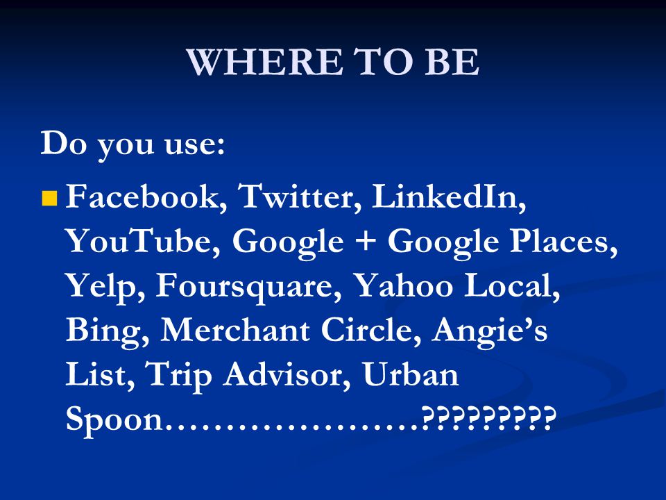 WHERE TO BE Do you use: Facebook, Twitter, LinkedIn, YouTube, Google + Google Places, Yelp, Foursquare, Yahoo Local, Bing, Merchant Circle, Angie’s List, Trip Advisor, Urban Spoon…………………