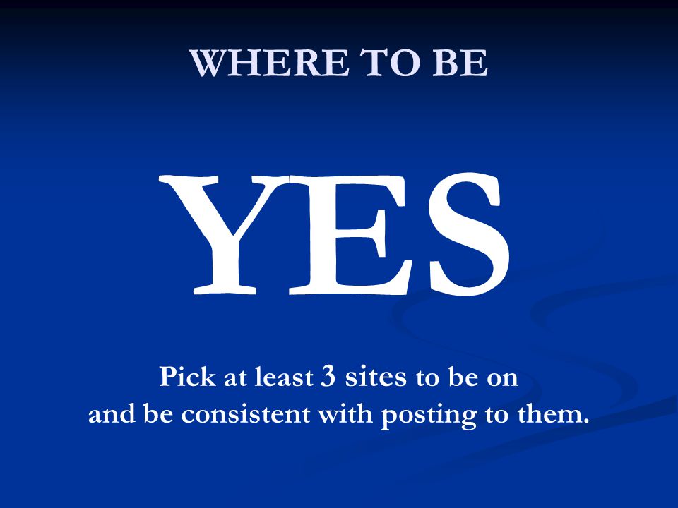 WHERE TO BE YES Pick at least 3 sites to be on and be consistent with posting to them.