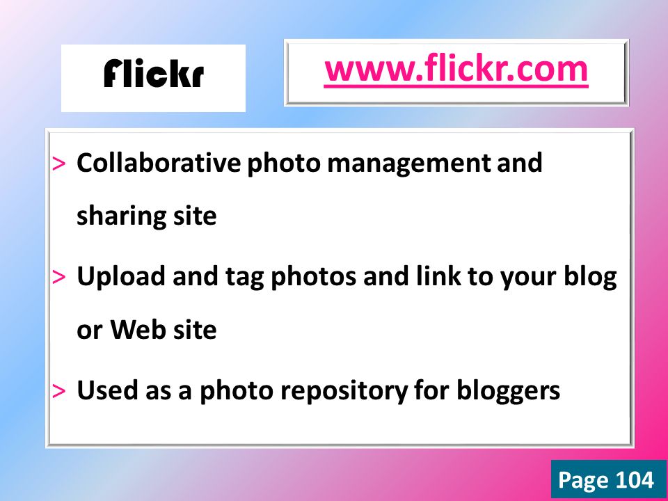>Collaborative photo management and sharing site >Upload and tag photos and link to your blog or Web site >Used as a photo repository for bloggers   Page 104 Flickr