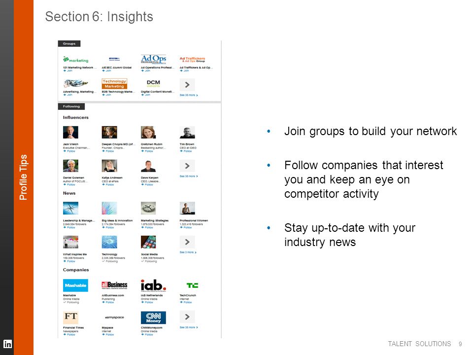 TALENT SOLUTIONS 9 Section 6: Insights Join groups to build your network Follow companies that interest you and keep an eye on competitor activity Stay up-to-date with your industry news Profile Tips