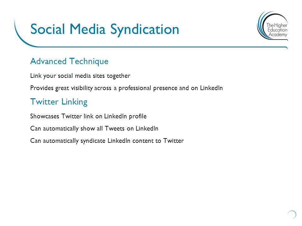 Advanced Technique Link your social media sites together Provides great visibility across a professional presence and on LinkedIn Twitter Linking Showcases Twitter link on LinkedIn profile Can automatically show all Tweets on LinkedIn Can automatically syndicate LinkedIn content to Twitter Social Media Syndication