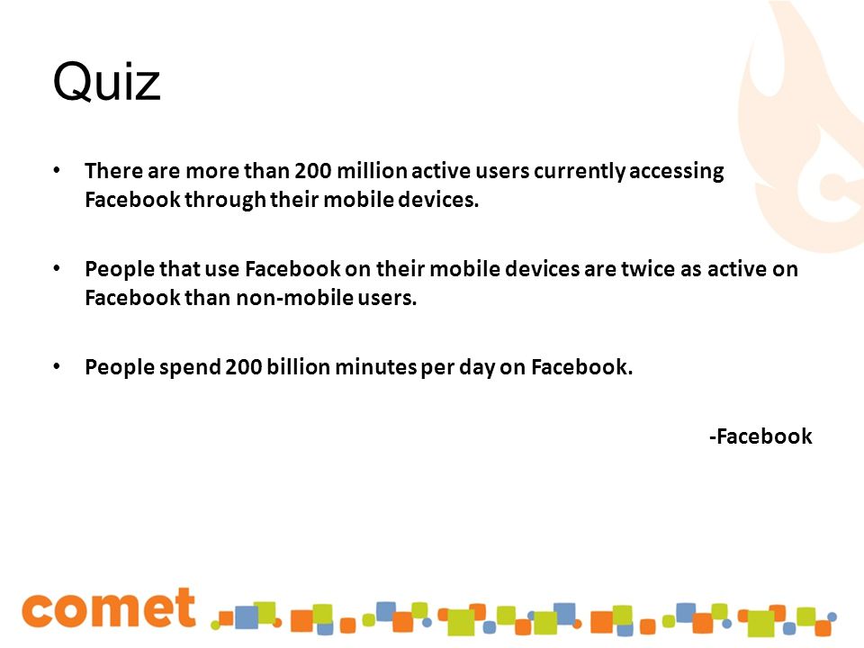 Quiz There are more than 200 million active users currently accessing Facebook through their mobile devices.