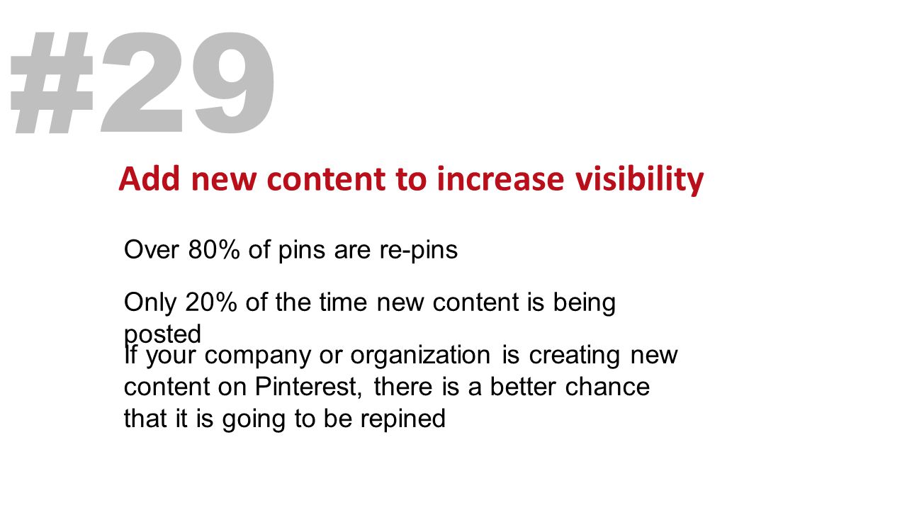 Add new content to increase visibility #29 Over 80% of pins are re-pins Only 20% of the time new content is being posted If your company or organization is creating new content on Pinterest, there is a better chance that it is going to be repined