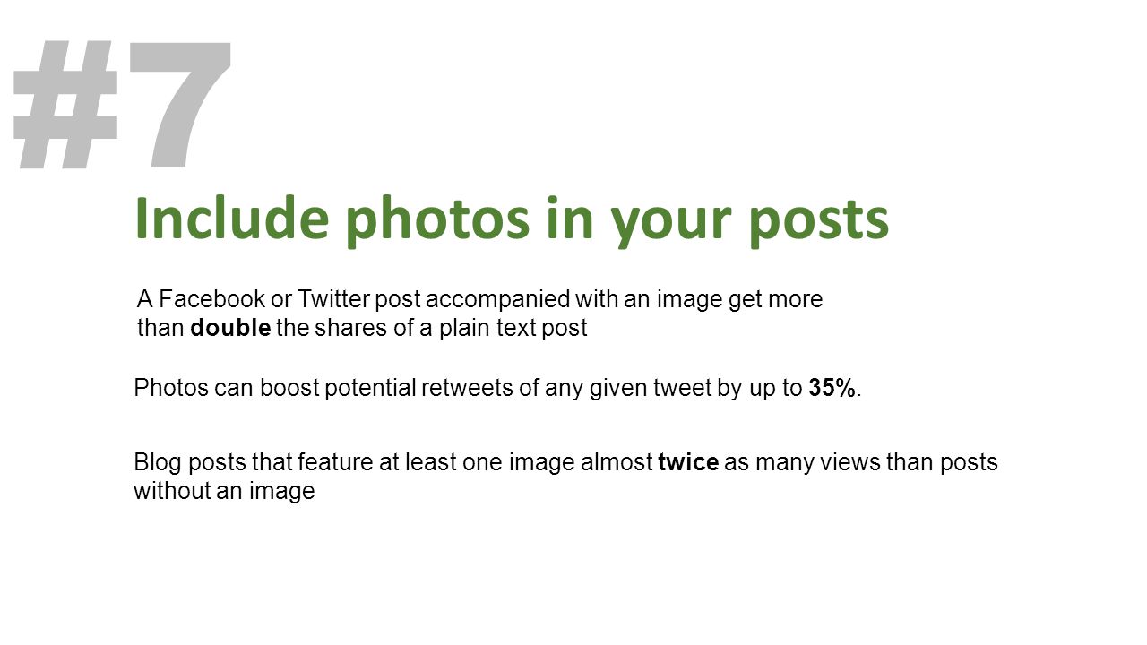 Include photos in your posts #7 Blog posts that feature at least one image almost twice as many views than posts without an image A Facebook or Twitter post accompanied with an image get more than double the shares of a plain text post Photos can boost potential retweets of any given tweet by up to 35%.