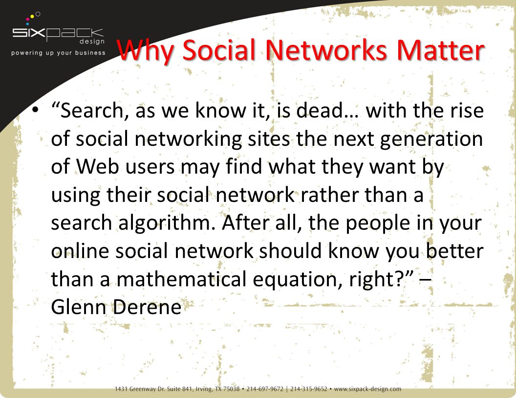 Why Social Networks Matter Search, as we know it, is dead… with the rise of social networking sites the next generation of Web users may find what they want by using their social network rather than a search algorithm.