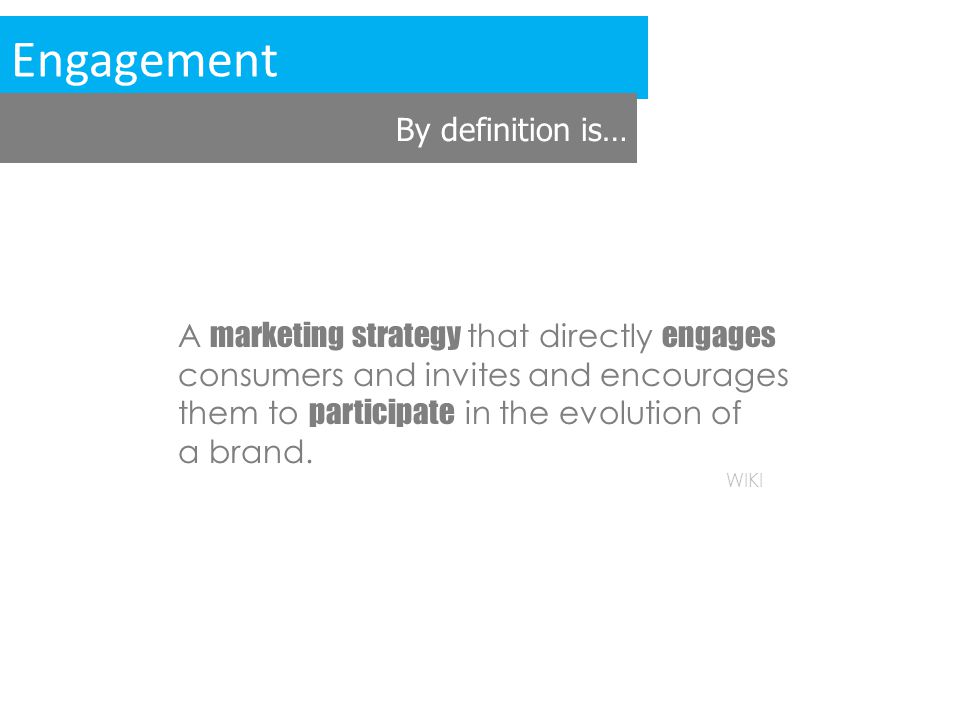 Engagement By definition is… A marketing strategy that directly engages consumers and invites and encourages them to participate in the evolution of a brand.
