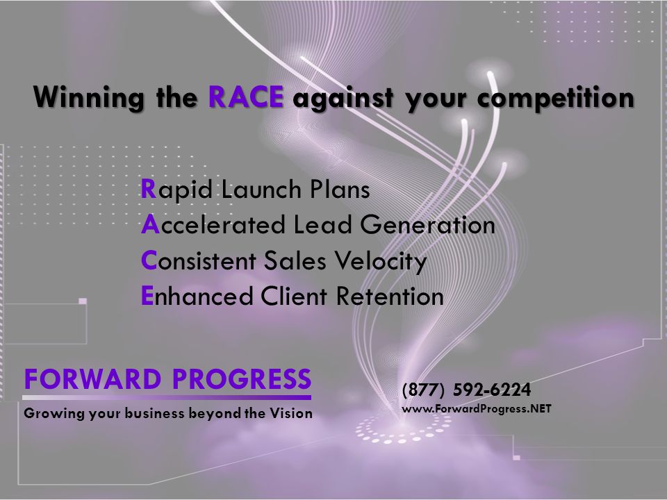 FORWARD PROGRESS Growing your business beyond the Vision (877) Winning the RACE against your competition Rapid Launch Plans Accelerated Lead Generation Consistent Sales Velocity Enhanced Client Retention