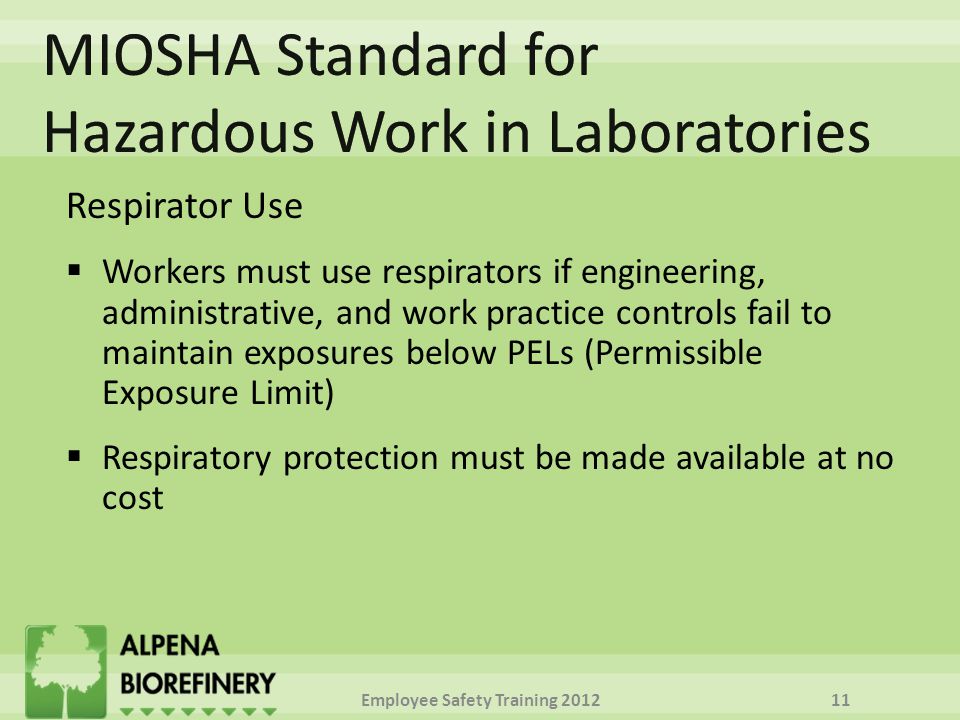 Respirator Use  Workers must use respirators if engineering, administrative, and work practice controls fail to maintain exposures below PELs (Permissible Exposure Limit)  Respiratory protection must be made available at no cost Employee Safety Training
