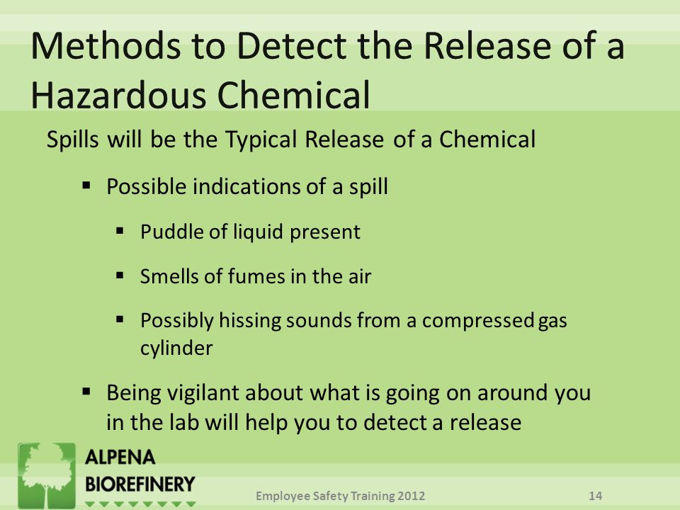 Spills will be the Typical Release of a Chemical  Possible indications of a spill  Puddle of liquid present  Smells of fumes in the air  Possibly hissing sounds from a compressed gas cylinder  Being vigilant about what is going on around you in the lab will help you to detect a release Employee Safety Training