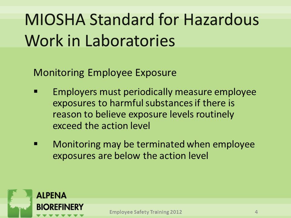 Monitoring Employee Exposure  Employers must periodically measure employee exposures to harmful substances if there is reason to believe exposure levels routinely exceed the action level  Monitoring may be terminated when employee exposures are below the action level Employee Safety Training 20124